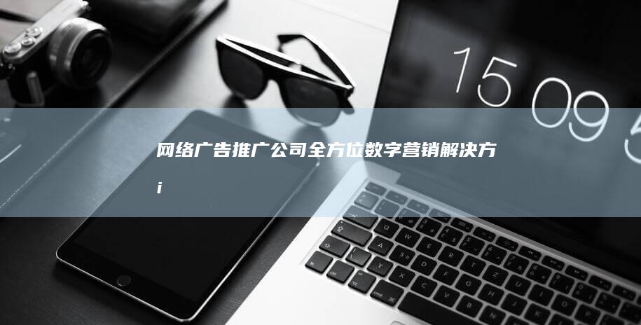 网络广告推广公司：全方位数字营销解决方案